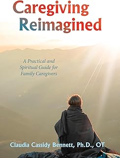 Caregiving Reimagined: A Practical and Spiritual Guide for Family Caregivers