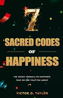 7 Sacred Codes of Happiness: The Secret Formula to Happiness That No One Told You About