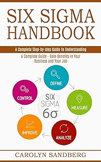 Six Sigma Handbook: A Complete Step-By-Step Guide To Understanding (A Complete Guide - Gain Benefits In Your Business And Your Job)