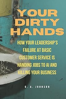 Your Dirty Hands: How Your Leadership's Failure at Basic Customer Service Is Handing Jobs to AI and Killing Your Business