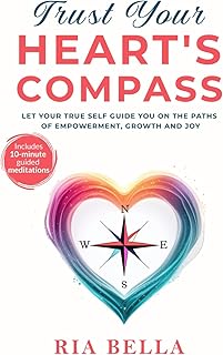 Trust Your Heart's Compass: Let Your True Self Guide You On The Paths of Empowerment, Growth and Joy