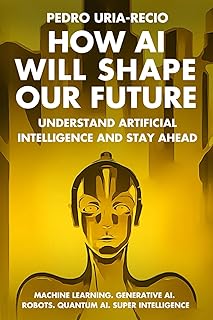 How AI Will Shape Our Future: Understand Artificial Intelligence and Stay Ahead. Machine Learning. Generative AI. Robots. Quantum AI. Super Intelligence.