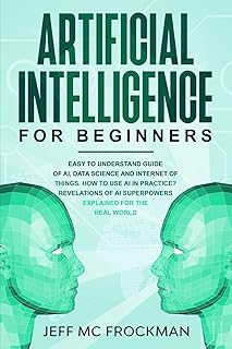 Artificial Intelligence for Beginners: Easy to understand guide of Ai, data Science and Internet of Things. How to use AI in practice? Revelations of Ai superpowers explained for the real world