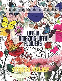 Life is Amazing with Flowers Coloring Book for Adults for Stress Relief with Lovely Flower Patterns and Artwork Amazing Bloom, Rose Sunflower Tulip ... all Ages Wonderful Gift for a Special Events