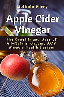 Apple Cider Vinegar: The Benefits and Uses of All-Natural Organic ACV Miracle Health System