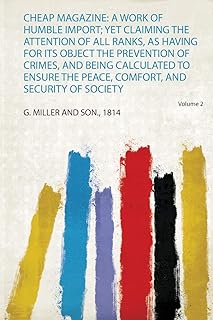 Cheap Magazine: a Work of Humble Import; Yet Claiming the Attention of All Ranks, as Having for Its Object the Prevention of Crimes, and Being ... Comfort, and Security of Society (Volume 2)