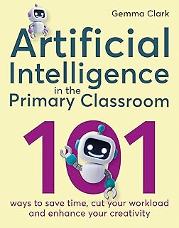 Artificial Intelligence in the Primary Classroom: 101 ways to save time, cut your workload and enhan