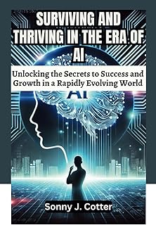 Surviving and Thriving in the Era of AI: Unlocking the Secrets to Success and Growth in a Rapidly Evolving World