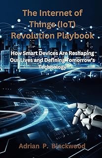 The Internet of Things (IoT) Revolution Playbook: How Smart Devices Are Reshaping Our Lives and Defining Tomorrow's Technology