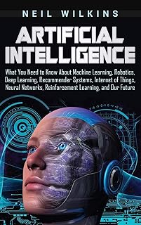 Artificial Intelligence: What You Need to Know About Machine Learning, Robotics, Deep Learning, Recommender Systems, Internet of Things, Neural Networks, Reinforcement Learning, and Our Future