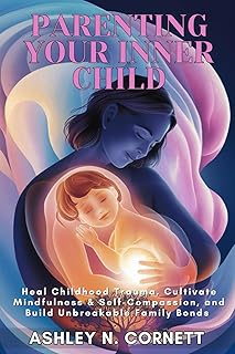 Parenting Your Inner Child: Heal Childhood Trauma, Cultivate Mindfulness & Self-Compassion, and Build Unbreakable Family Bonds