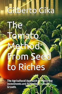 The Tomato Method: From Seed to Riches: The Agricultural Approach to Mastering Investments and Achieving Financial Growth.