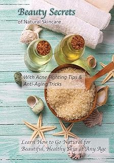 Beauty Secrets of Natural Skincare: With Acne Fighting Tips and Anti-Aging Tricks: Learn How to Go Natural for Beautiful, Healthy Skin at Any Age